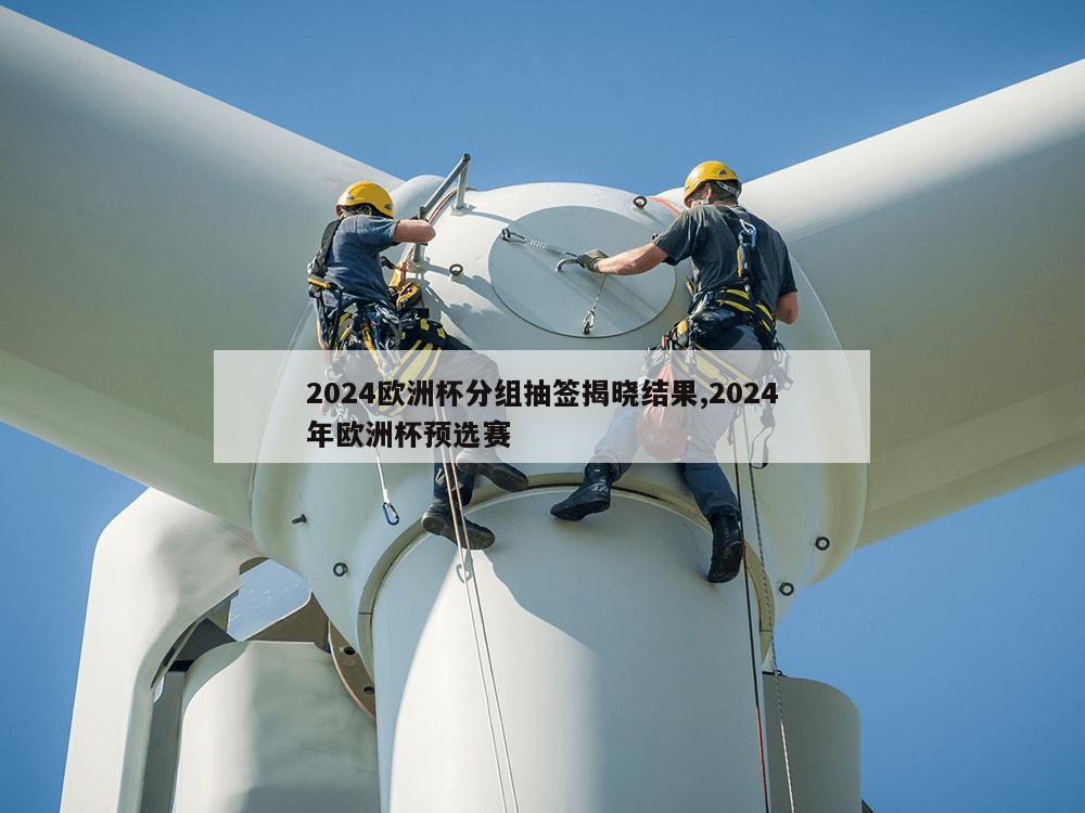 2024欧洲杯分组抽签揭晓结果,2024年欧洲杯预选赛