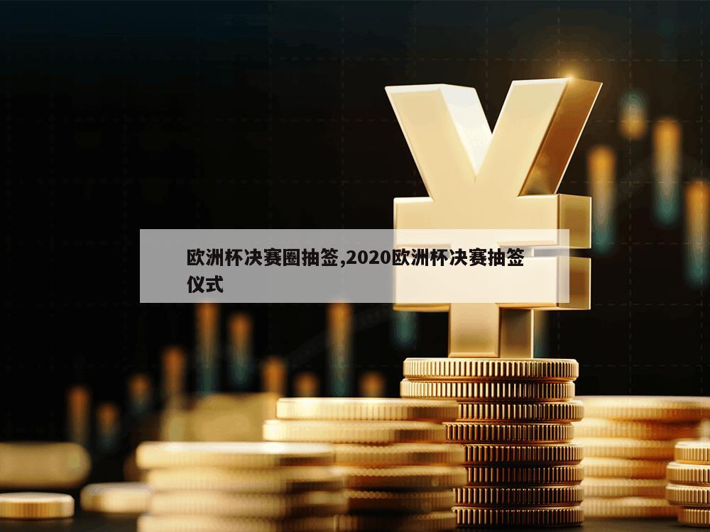 欧洲杯决赛圈抽签,2020欧洲杯决赛抽签仪式