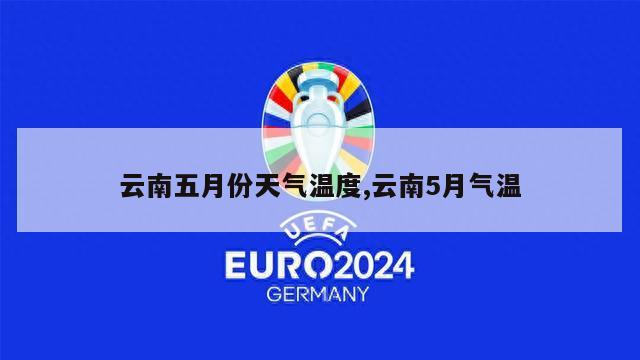 云南五月份天气温度,云南5月气温