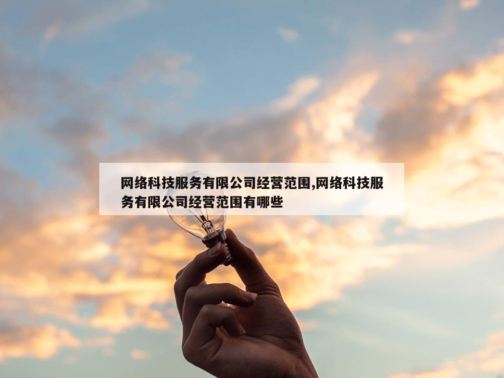 网络科技服务有限公司经营范围,网络科技服务有限公司经营范围有哪些