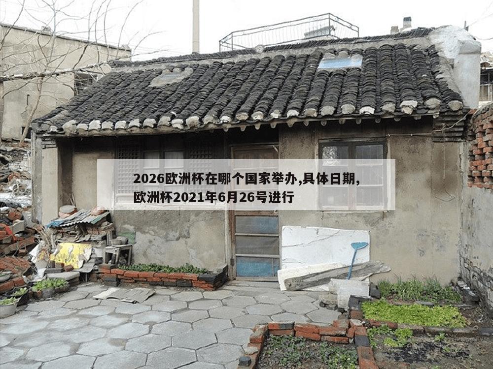 2026欧洲杯在哪个国家举办,具体日期,欧洲杯2021年6月26号进行