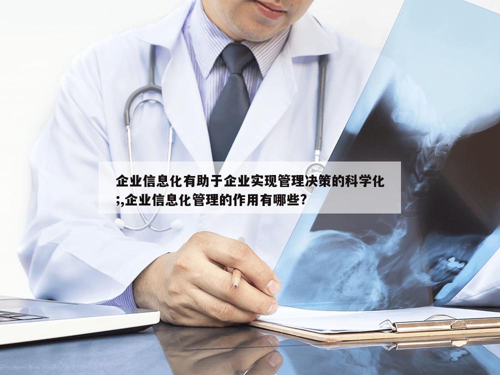 企业信息化有助于企业实现管理决策的科学化;,企业信息化管理的作用有哪些?