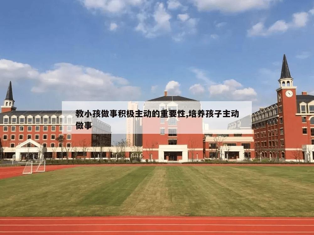 教小孩做事积极主动的重要性,培养孩子主动做事