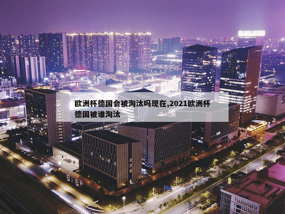 欧洲杯德国会被淘汰吗现在,2021欧洲杯德国被谁淘汰