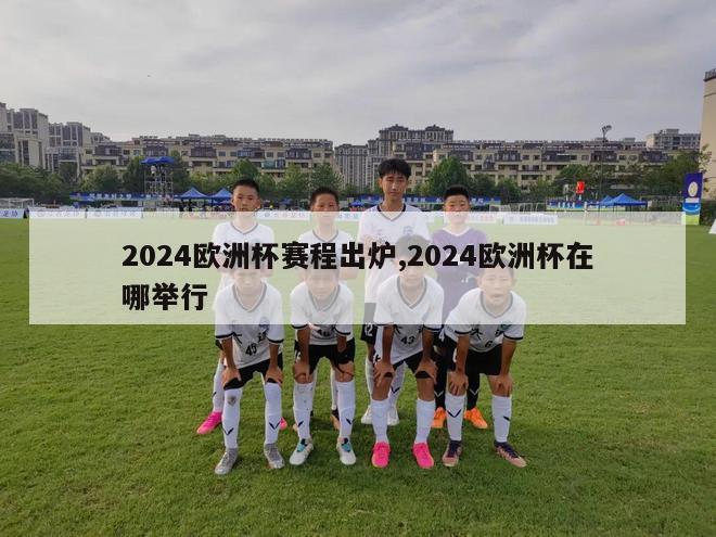 2024欧洲杯赛程出炉,2024欧洲杯在哪举行