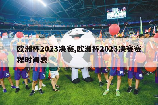 欧洲杯2023决赛,欧洲杯2023决赛赛程时间表