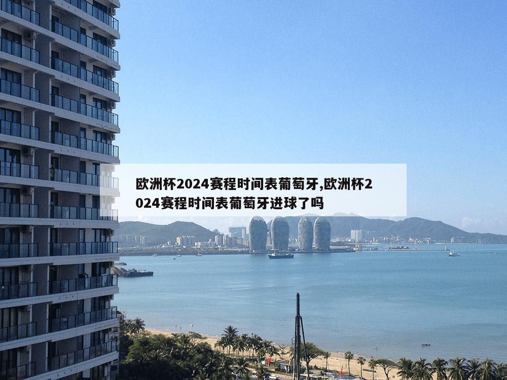 欧洲杯2024赛程时间表葡萄牙,欧洲杯2024赛程时间表葡萄牙进球了吗