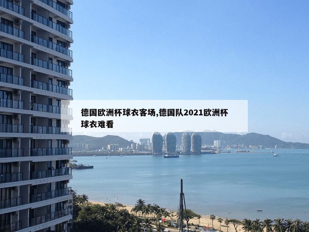 德国欧洲杯球衣客场,德国队2021欧洲杯球衣难看