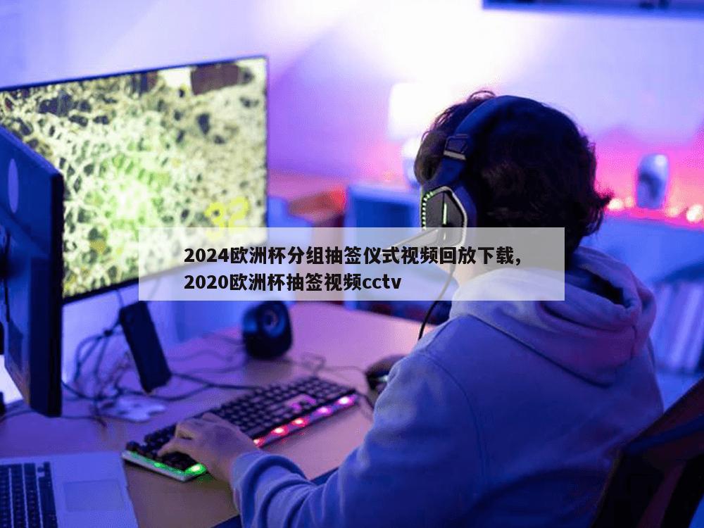 2024欧洲杯分组抽签仪式视频回放下载,2020欧洲杯抽签视频cctv