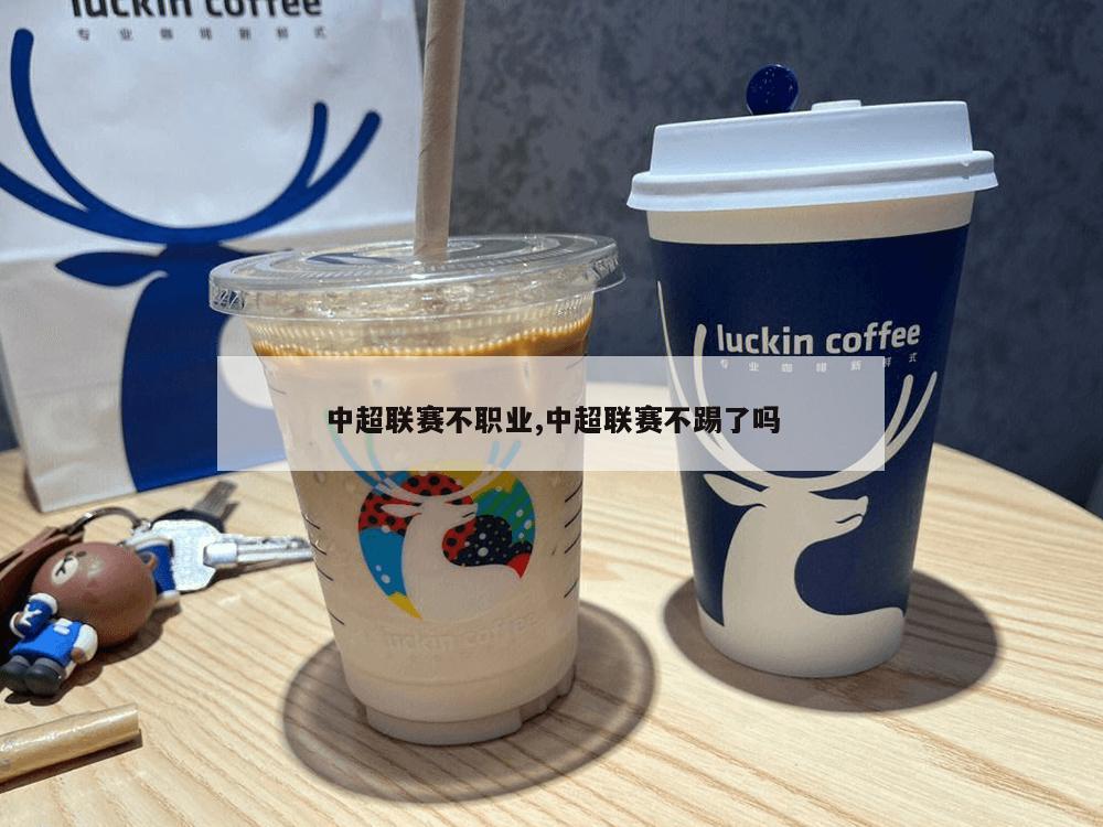 中超联赛不职业,中超联赛不踢了吗