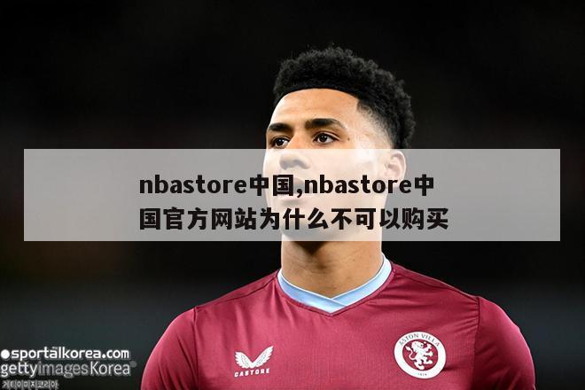 nbastore中国,nbastore中国官方网站为什么不可以购买