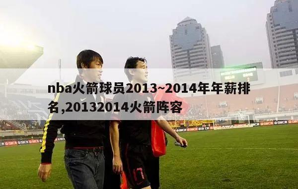 nba火箭球员2013~2014年年薪排名,20132014火箭阵容